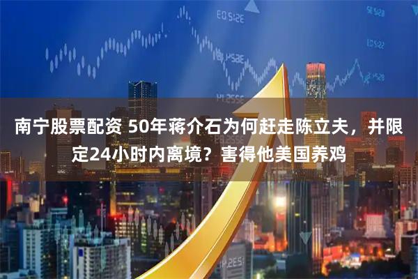 南宁股票配资 50年蒋介石为何赶走陈立夫，并限定24小时内离境？害得他美国养鸡