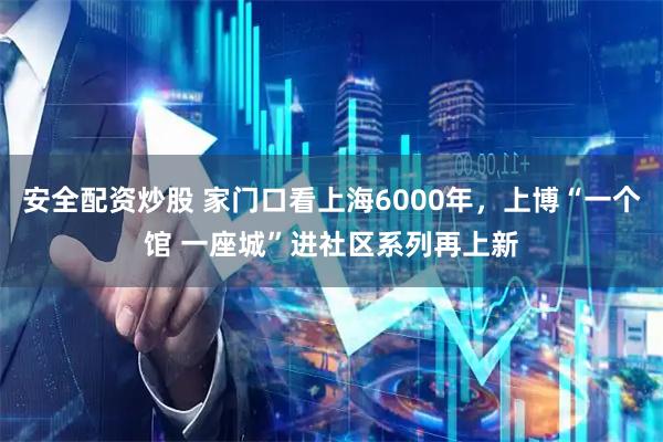 安全配资炒股 家门口看上海6000年，上博“一个馆 一座城”进社区系列再上新