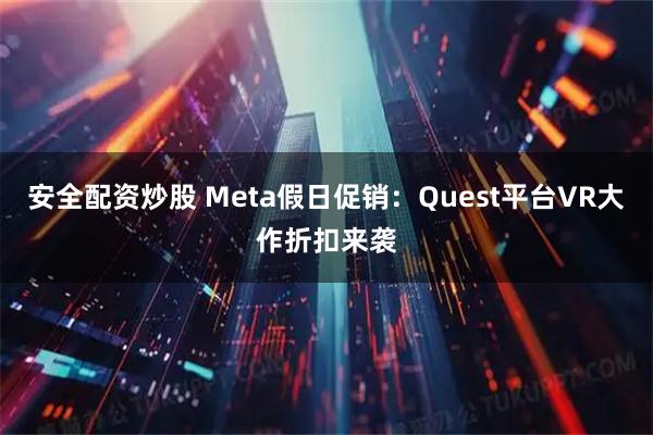 安全配资炒股 Meta假日促销：Quest平台VR大作折扣来袭