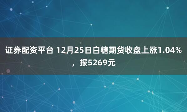 证券配资平台 12月25日白糖期货收盘上涨1.04%，报5269元