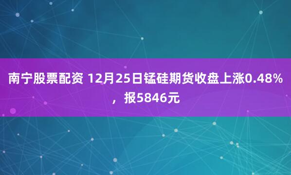 南宁股票配资 12月25日锰硅期货收盘上涨0.48%，报5846元