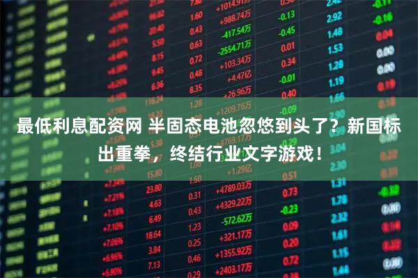 最低利息配资网 半固态电池忽悠到头了？新国标出重拳，终结行业文字游戏！