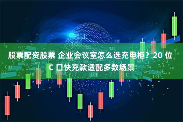 股票配资股票 企业会议室怎么选充电柜？20 位 C 口快充款适配多数场景