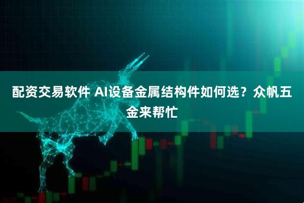配资交易软件 AI设备金属结构件如何选？众帆五金来帮忙