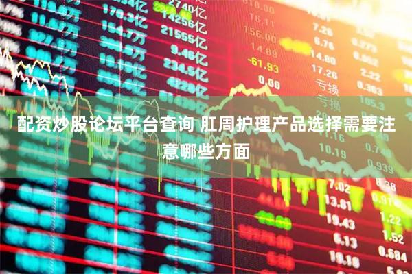 配资炒股论坛平台查询 肛周护理产品选择需要注意哪些方面