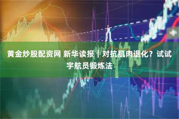黄金炒股配资网 新华读报｜对抗肌肉退化？试试宇航员锻炼法