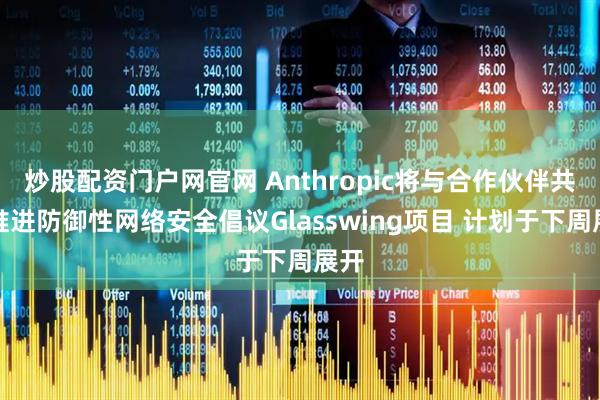 炒股配资门户网官网 Anthropic将与合作伙伴共同推进防御性网络安全倡议Glasswing项目 计划于下周展开