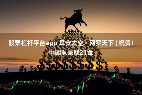 股票杠杆平台app 早安太空 · 网罗天下 | 祝贺！中国队豪取21金