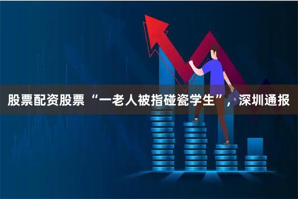 股票配资股票 “一老人被指碰瓷学生”，深圳通报
