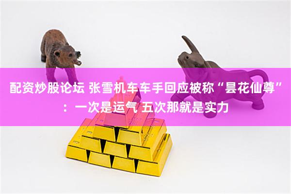 配资炒股论坛 张雪机车车手回应被称“昙花仙尊”：一次是运气 五次那就是实力