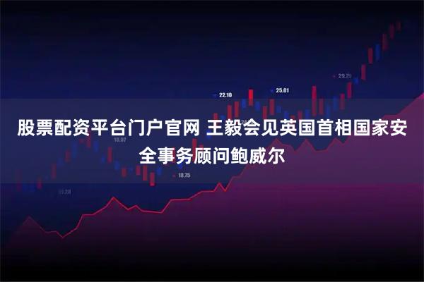 股票配资平台门户官网 王毅会见英国首相国家安全事务顾问鲍威尔